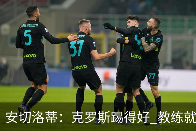 安切洛蒂：克罗斯踢得好 教练就会很安心